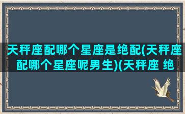 天秤座配哪个星座是绝配(天秤座配哪个星座呢男生)(天秤座 绝配)